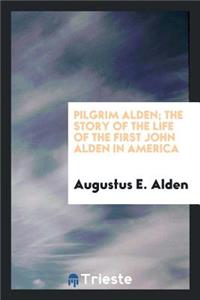 Pilgrim Alden; The Story of the Life of the First John Alden in America with the Interwoven Story of the Life and Doings of the Pilgrim Colony and Some Account of Later Aldens