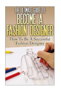 Ultimate Guide To Become A Fashion Designer