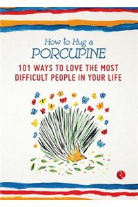 How to Hug a Porcupine: 101 Ways to Love the Most Difficult People in Your Life