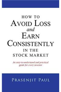 How to Avoid Loss and Earn Consistently in the Stock Market: An Easy-To-Understand and Practical Guide for Every Investor