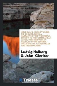 Niels Klim's Journey Under the Ground; Being a Narrative of His Wonderful Descent to the Subterranean Lands; Together with an Account of the Sensible. Inhabiting the Planet Nazar and the Firmament