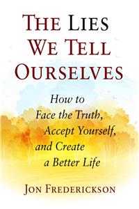 Lies We Tell Ourselves: How to Face the Truth, Accept Yourself, and Create a Better Life