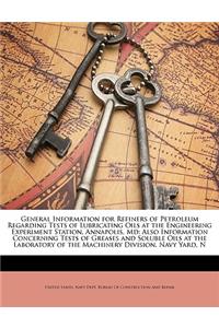 General Information for Refiners of Petroleum Regarding Tests of Lubricating Oils at the Engineering Experiment Station, Annapolis, MD: Also Information Concerning Tests of Greases and Soluble Oils at the Laboratory of the Machinery Division, Navy