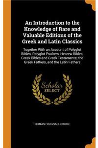 Introduction to the Knowledge of Rare and Valuable Editions of the Greek and Latin Classics: Together With an Account of Polyglot Bibles, Polyglot Psalters, Hebrew Bibles, Greek Bibles and Greek Testaments; the Greek Fathers, and the Latin F