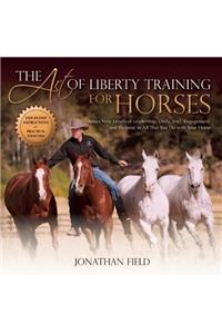 Art of Liberty Training for Horses: Attain New Levels of Leadership, Unity, Feel, Engagement, and Purpose in All That You Do with Your Horse