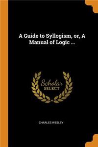 Guide to Syllogism, or, A Manual of Logic ...