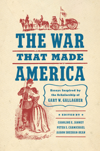 War That Made America: Essays Inspired by the Scholarship of Gary W. Gallagher