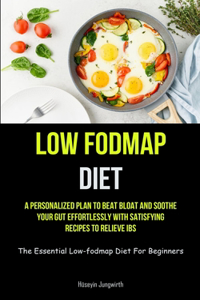 Low Fodmap Diet: A Personalized Plan To Beat Bloat And Soothe Your Gut Effortlessly With Satisfying Recipes To Relieve IBS (The Essential Low-fodmap Diet For Beginne