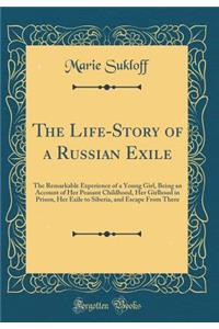 The Life-Story of a Russian Exile: The Remarkable Experience of a Young Girl, Being an Account of Her Peasant Childhood, Her Girlhood in Prison, Her Exile to Siberia, and Escape from There (Classic Reprint)