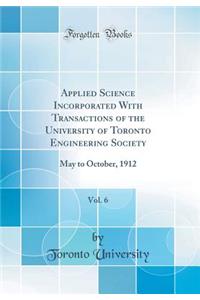 Applied Science Incorporated with Transactions of the University of Toronto Engineering Society, Vol. 6: May to October, 1912 (Classic Reprint): May to October, 1912 (Classic Reprint)