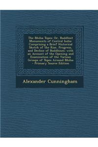 The Bhilsa Topes: Or, Buddhist Monuments of Central India: Comprising a Brief Historical Sketch of the Rise, Progress, and Decline of Buddhism; With an Account of the Opening and Examination of the Various Groups of Topes Around Bhilsa