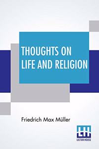 Thoughts On Life And Religion: An Aftermath From The Writings Of The Right Honourable Professor Max Müller By His Wife Georgina Adelaide Müller