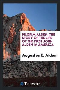 Pilgrim Alden; The Story of the Life of the First John Alden in America with the Interwoven Story of the Life and Doings of the Pilgrim Colony and Some Account of Later Alden