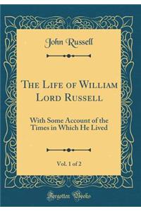 The Life of William Lord Russell, Vol. 1 of 2: With Some Account of the Times in Which He Lived (Classic Reprint)