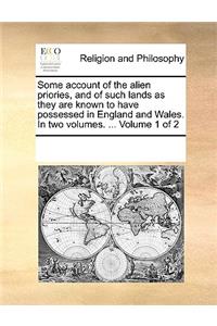 Some Account of the Alien Priories, and of Such Lands as They Are Known to Have Possessed in England and Wales. in Two Volumes. ... Volume 1 of 2