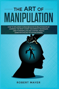 The Art of Manipulation: How to Influence Human Behavior in Relationships by Learning the Most Covert and Empath Techniques Used to Manipulate and Control People (Dark Psych