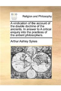 A Vindication of the Account of the Double Doctrine of the Ancients. in Answer to a Critical Enquiry Into the Practices of the Antient Philosophers.