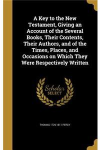 Key to the New Testament, Giving an Account of the Several Books, Their Contents, Their Authors, and of the Times, Places, and Occasions on Which They Were Respectively Written