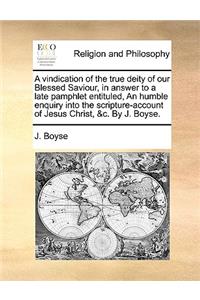 A Vindication of the True Deity of Our Blessed Saviour, in Answer to a Late Pamphlet Entituled, an Humble Enquiry Into the Scripture-Account of Jesus Christ, &C. by J. Boyse.