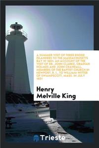 A Summer Visit of Three Rhode Islanders to the Massachusetts Bay in 1651. an Account of the Visit of Dr. John Clarke, Obadiah Holmes and John Crandall, Members of the Baptist Church in Newport, R. I., to William Witter of Swampscott, Mass. in July