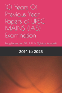 10 Years Of Previous Year Papers of UPSC MAINS (IAS) Examination: Essay Papers and GS I, II, III, IV (Syllabus Included)