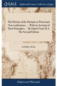 The History of the Puritans or Protestant Non-Conformists, ... with an Account of Their Principles; ... by Daniel Neal, M.A. the Second Edition