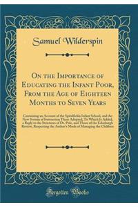 On the Importance of Educating the Infant Poor, from the Age of Eighteen Months to Seven Years: Containing an Account of the Spitalfields Infant School, and the New System of Instruction There Adopted; To Which Is Added, a Reply to the Strictures o