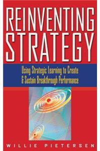 Reinventing Strategy: Using Strategic Learning to Create and Sustain Breakthrough Performance: Using Strategic Learning to Create and Sustain Breakthrough Performance