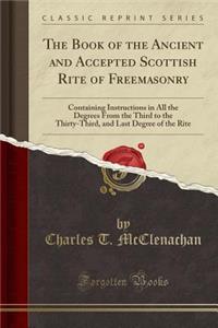 The Book of the Ancient and Accepted Scottish Rite of Freemasonry: Containing Instructions in All the Degrees from the Third to the Thirty-Third, and Last Degree of the Rite (Classic Reprint)