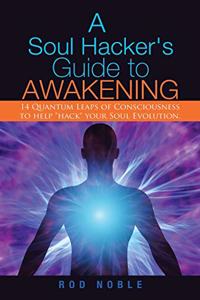 Soul Hacker's Guide to Awakening: 14 Quantum Leaps Of Consciousness To Help "Hack" Your Soul Evolution.