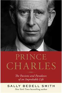 Prince Charles: The Passions and Paradoxes of an Improbable Life