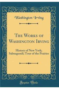 The Works of Washington Irving: History of New York; Salmagundi; Tour of the Prairies (Classic Reprint)