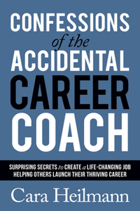 Confessions of the Accidental Career Coach: Surprising Secrets to Create a Life-Changing Job Helping Others Launch Their Thriving Career