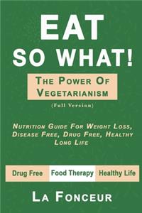 Eat So What! The Power of Vegetarianism (Full Version): Nutrition Guide For Weight Loss, Disease Free, Drug Free, Healthy Long Life