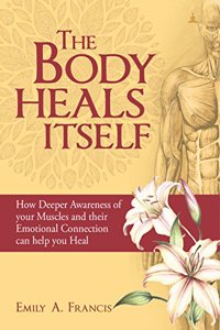 The Body Heals Itself: How Deeper Awareness of your Muscles and their Emotional Connection can help you Heal