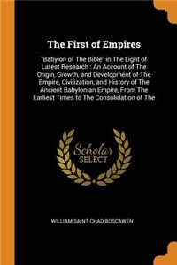 The First of Empires: Babylon of the Bible in the Light of Latest Research: An Account of the Origin, Growth, and Development of the Empire, Civilization, and History of the Ancient Babylonian Empire, from the Earliest Times to the Consolidation of