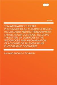 Tom Wedgwood, the First Photographer; An Account of His Life, His Discovery and His Friendship with Samuel Taylor Coleridge, Including the Letters of Coleridge to the Wedgwoods and an Examination of Accounts of Alleged Earlier Photographic Discover