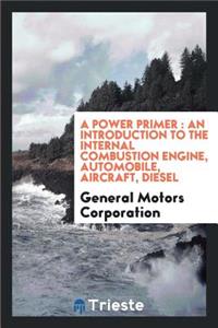 A Power Primer: An Introduction to the Internal Combustion Engine, Automobile, Aircraft, Diesel: An Introduction to the Internal Combustion Engine, Automobile, Aircraft, Diesel