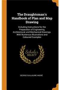 The Draughtsman's Handbook of Plan and Map Drawing: Including Instructions for the Preparation of Engineering, Architectural, and Mechanical Drawings. with Numerous Illustrations and Coloured Examples