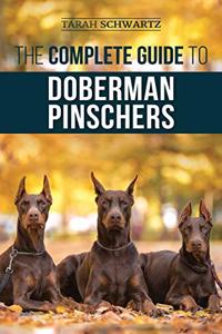 Complete Guide to Doberman Pinschers: Preparing For, Raising, Training, Feeding, Socializing, and Loving Your New Doberman Puppy