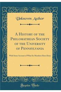 A History of the Philomathean Society of the University of Pennsylvania: With Some Account of What Its Members Have Done (Classic Reprint): With Some Account of What Its Members Have Done (Classic Reprint)