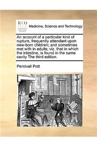 An Account of a Particular Kind of Rupture, Frequently Attendant Upon New-Born Children; And Sometimes Met with in Adults; Viz. That in Which the Intestine, Is Found in the Same Cavity the Third Edition.