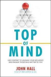 Top of Mind: Use Content to Unleash Your Influence and Engage Those Who Matter to You