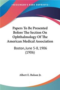 Papers To Be Presented Before The Section On Ophthalmology Of The American Medical Association: Boston, June 5-8, 1906 (1906)