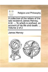 A Collection of the Letters of the Late Reverend James Hervey, A.M. ... to Which Is Prefixed, an Account of His Life and Death. ... Volume 2 of 2