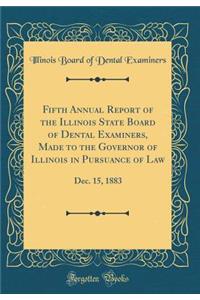 Fifth Annual Report of the Illinois State Board of Dental Examiners, Made to the Governor of Illinois in Pursuance of Law: Dec. 15, 1883 (Classic Reprint)