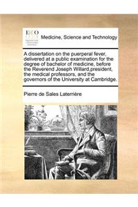 A Dissertation on the Puerperal Fever, Delivered at a Public Examination for the Degree of Bachelor of Medicine, Before the Reverend Joseph Willard, President, the Medical Professors, and the Governors of the University at Cambridge.