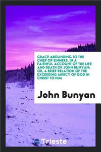 Grace Abounding to the Chief of Sinners, in a Faithful Account of the Life and Death of John Bunyan; Or, a Brief Relation of the Exceeding Mercy of God in Christ to Him