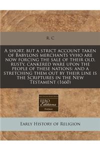 A Short, But a Strict Account Taken of Babylons Merchants Vvho Are Now Forcing the Sale of Their Old, Rusty, Cankered Ware Upon the People of These Nations: And a Stretching Them Out by Their Line Is the Scriptures in the New Testament (1660): And a Stretching Them Out by Their Line Is the Scriptures in the New Testament (1660)