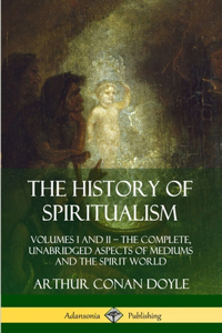 History of Spiritualism: Volumes I and II - The Complete, Unabridged Aspects of Mediums and the Spirit World